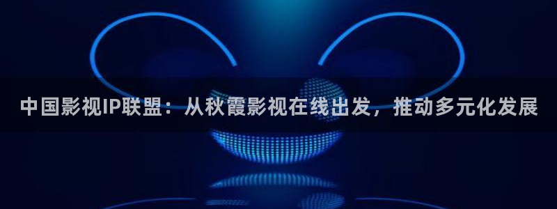 春嫩草影院：中国影视IP联盟：从秋霞影视在线出发，推动多元化发展