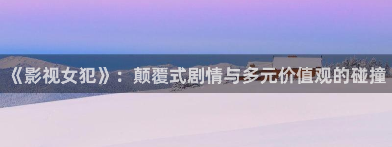 嫩草影院在线免费：《影视女犯》：颠覆式剧情与多元价值观的碰撞