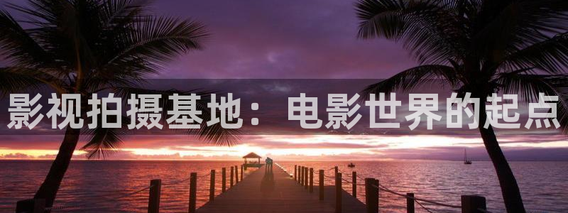 精品嫩草影院：影视拍摄基地：电影世界的起点