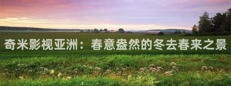 91国产嫩草影院：奇米影视亚洲：春意盎然的冬去春来之景