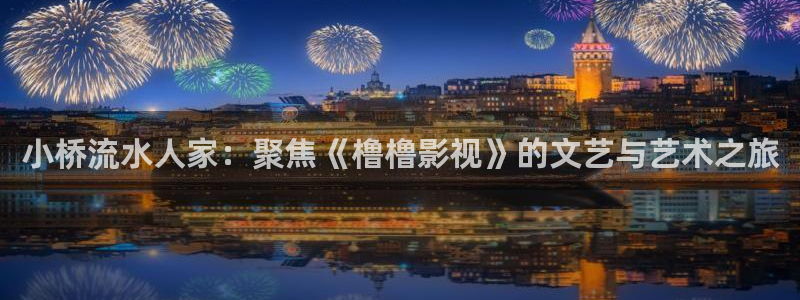 嫩草草影院在线观看：小桥流水人家：聚焦《橹橹影视》的文艺与艺术之旅