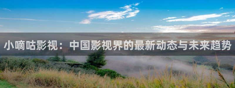 嫩草影院下载：小嘀咕影视：中国影视界的最新动态与未来趋势