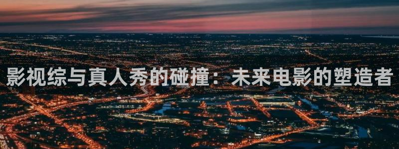 91久久偷偷做嫩草影院免：影视综与真人秀的碰撞：未来电影的塑造者